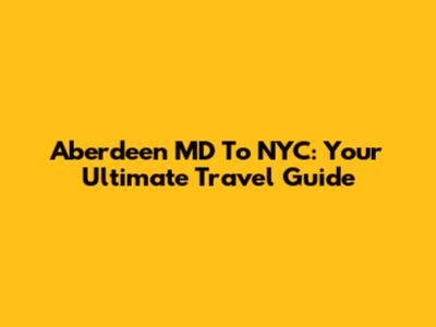 Aberdeen MD To NYC: Your Ultimate Travel Guide