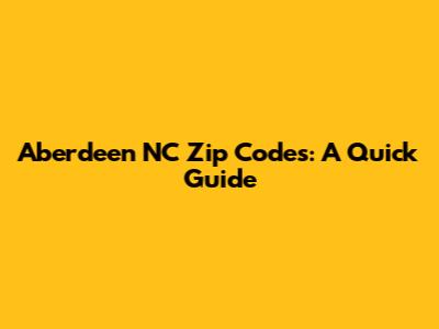 Aberdeen NC Zip Codes: A Quick Guide