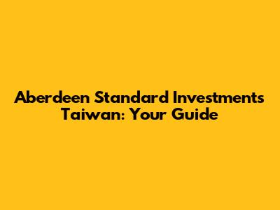 Aberdeen Standard Investments Taiwan: Your Guide