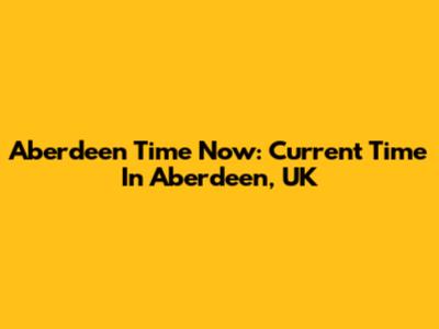 Aberdeen Time Now: Current Time In Aberdeen, UK
