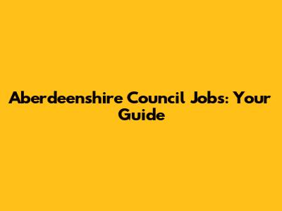 Aberdeenshire Council Jobs: Your Guide