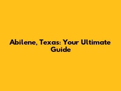 Abilene, Texas: Your Ultimate Guide