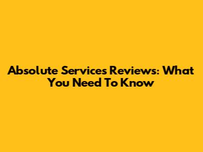 Absolute Services Reviews: What You Need To Know