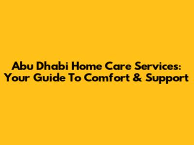 Abu Dhabi Home Care Services: Your Guide To Comfort & Support