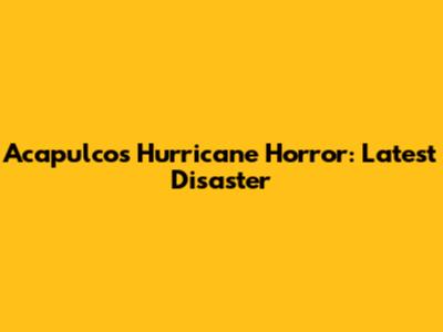 Acapulco's Hurricane Horror: Latest Disaster