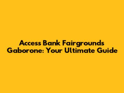 Access Bank Fairgrounds Gaborone: Your Ultimate Guide