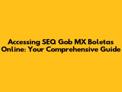 Accessing SEQ Gob MX Boletas Online: Your Comprehensive Guide