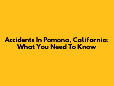 Accidents In Pomona, California: What You Need To Know