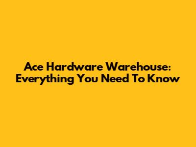 Ace Hardware Warehouse: Everything You Need To Know