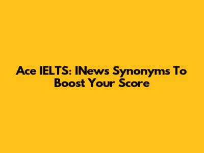 Ace IELTS: INews Synonyms To Boost Your Score