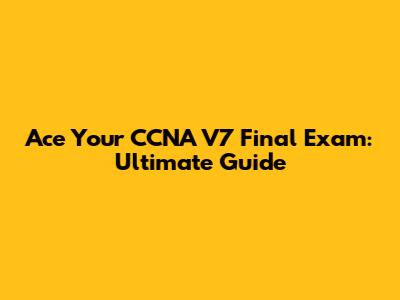 Ace Your CCNA V7 Final Exam: Ultimate Guide