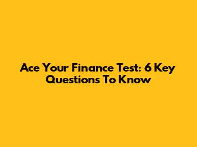 Ace Your Finance Test: 6 Key Questions To Know