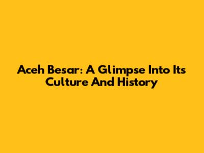 Aceh Besar: A Glimpse Into Its Culture And History