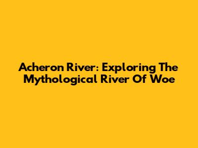 Acheron River: Exploring The Mythological River Of Woe