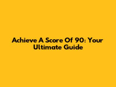 Achieve A Score Of 90: Your Ultimate Guide