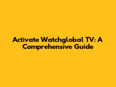 Activate Watchglobal TV: A Comprehensive Guide