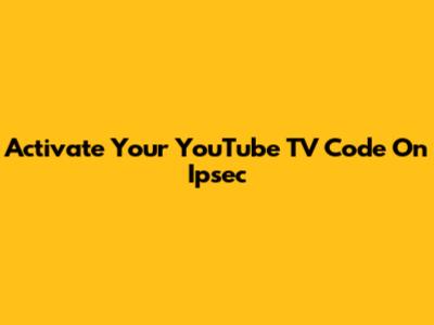 Activate Your YouTube TV Code On Ipsec