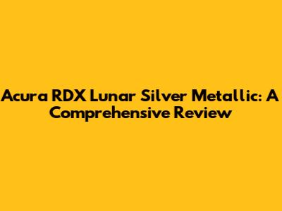 Acura RDX Lunar Silver Metallic: A Comprehensive Review