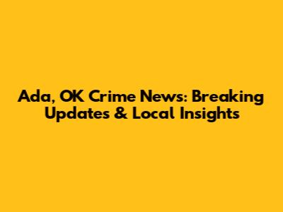 Ada, OK Crime News: Breaking Updates & Local Insights