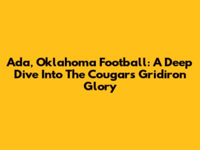 Ada, Oklahoma Football: A Deep Dive Into The Cougars' Gridiron Glory