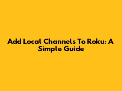 Add Local Channels To Roku: A Simple Guide