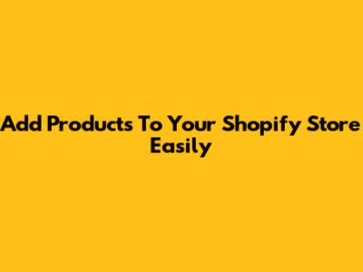 Add Products To Your Shopify Store Easily