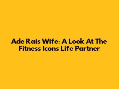 Ade Rai's Wife: A Look At The Fitness Icon's Life Partner