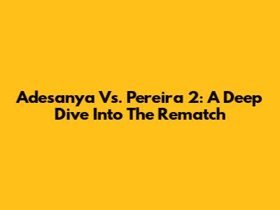 Adesanya Vs. Pereira 2: A Deep Dive Into The Rematch