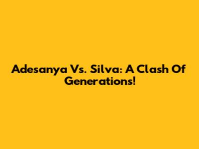 Adesanya Vs. Silva: A Clash Of Generations!