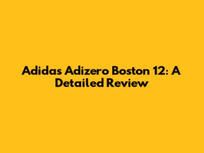 Adidas Adizero Boston 12: A Detailed Review