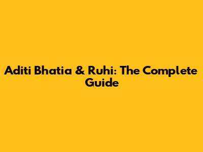 Aditi Bhatia & Ruhi: The Complete Guide