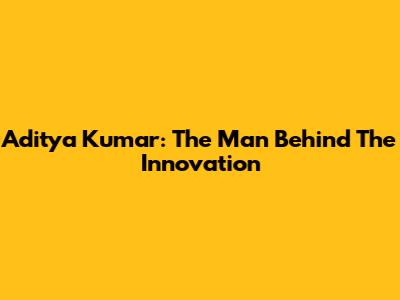 Aditya Kumar: The Man Behind The Innovation