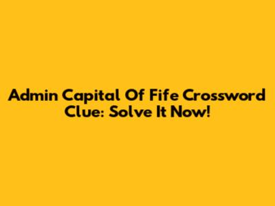 Admin Capital Of Fife Crossword Clue: Solve It Now!