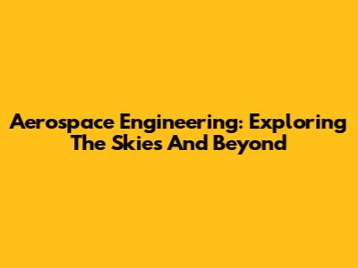 Aerospace Engineering: Exploring The Skies And Beyond