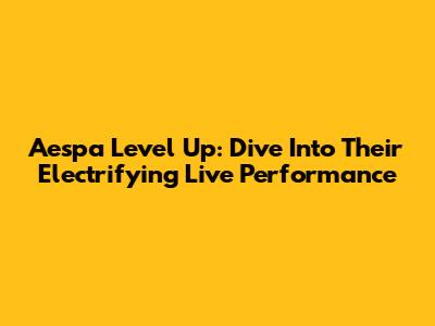 Aespa Level Up: Dive Into Their Electrifying Live Performance