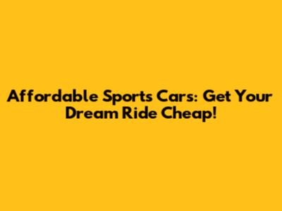 Affordable Sports Cars: Get Your Dream Ride Cheap!