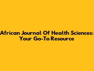 African Journal Of Health Sciences: Your Go-To Resource