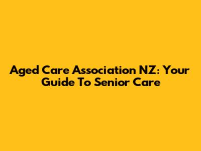Aged Care Association NZ: Your Guide To Senior Care