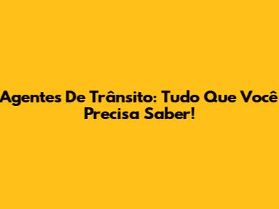 Agentes De Trânsito: Tudo Que Você Precisa Saber!