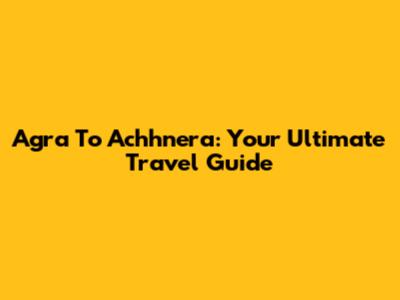 Agra To Achhnera: Your Ultimate Travel Guide