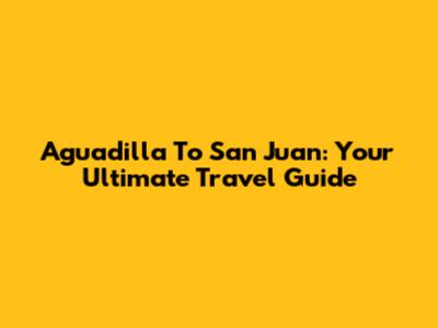 Aguadilla To San Juan: Your Ultimate Travel Guide