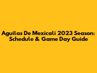 Aguilas De Mexicali 2023 Season: Schedule & Game Day Guide