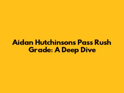 Aidan Hutchinson's Pass Rush Grade: A Deep Dive