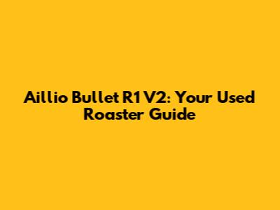 Aillio Bullet R1 V2: Your Used Roaster Guide