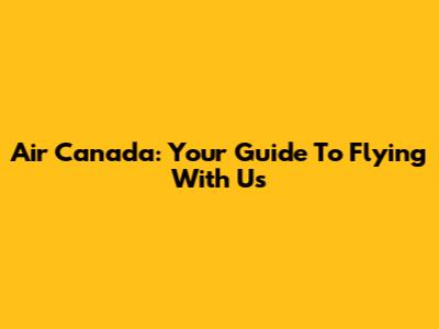 Air Canada: Your Guide To Flying With Us