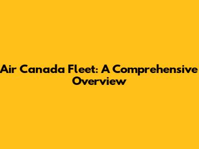 Air Canada Fleet: A Comprehensive Overview