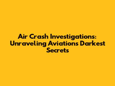 Air Crash Investigations: Unraveling Aviation's Darkest Secrets
