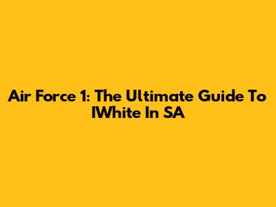 Air Force 1: The Ultimate Guide To IWhite In SA