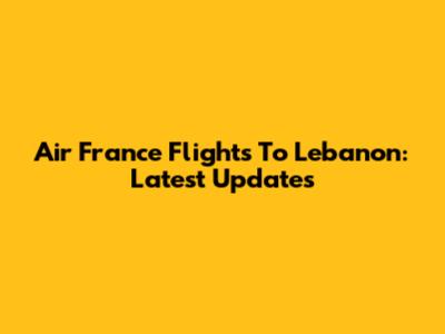 Air France Flights To Lebanon: Latest Updates