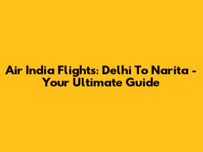 Air India Flights: Delhi To Narita - Your Ultimate Guide